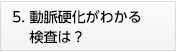 5.動脈硬化がわかる検査は?